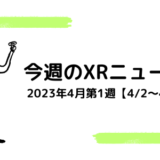 今週のXRニュース 2023年4月第1週【4/2～4/8】