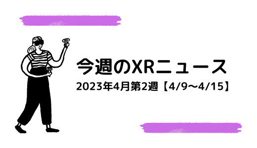 今週のXRニュース 2023年4月第2週【4/9～4/15】