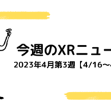 今週のXRニュース 2023年4月第3週【4/16～4/22】