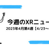 今週のXRニュース 2023年4月第4週【4/23～4/29】