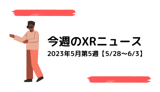 今週のXRニュース 2023年5月第5週【5/28～6/3】
