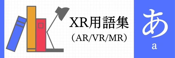 XR（AR/VR/MR）用語集 - あ行