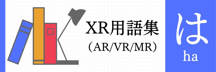XR（AR/VR/MR）用語集 - は行