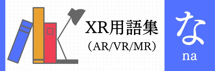 XR（AR/VR/MR）用語集 - な行