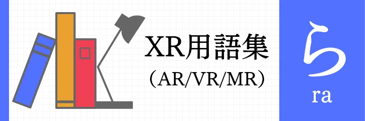 XR（AR/VR/MR）用語集 - ら行