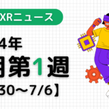2024年7月第1週の最新XRニュース（AR/VR/MR） 【6/30～7/6】