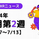 2024年7月第2週の最新XRニュース（AR/VR/MR） 【7/7～7/13】