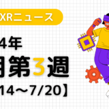 2024年7月第3週の最新XRニュース（AR/VR/MR） 【7/14～7/20】