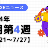 2024年7月第4週の最新XRニュース（AR/VR/MR） 【7/21～7/27】