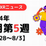 2024年7月第5週の最新XRニュース（AR/VR/MR） 【7/28～8/3】