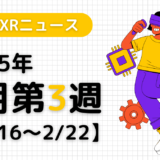 2025年2月第3週の最新XRニュース（AR/VR/MR） 【2/16～2/22】